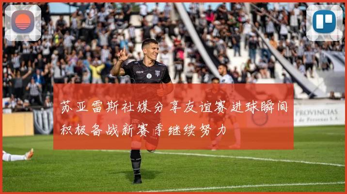 苏亚雷斯社媒分享友谊赛进球瞬间积极备战新赛季继续努力