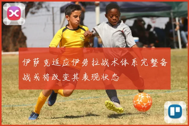 伊萨克适应伊劳拉战术体系完整备战或将改变其表现状态