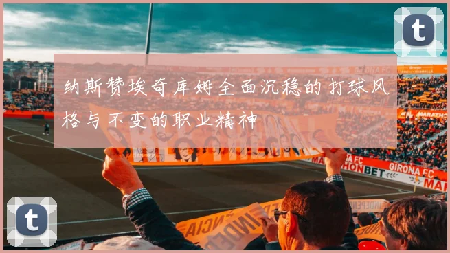 纳斯赞埃奇库姆全面沉稳的打球风格与不变的职业精神