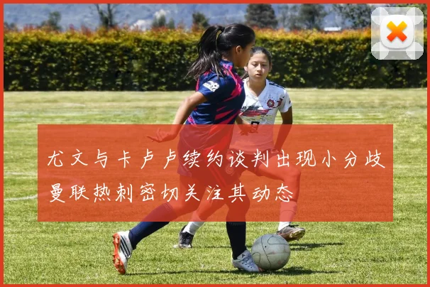 尤文与卡卢卢续约谈判出现小分歧曼联热刺密切关注其动态