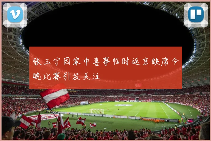 张玉宁因家中喜事临时返京缺席今晚比赛引发关注