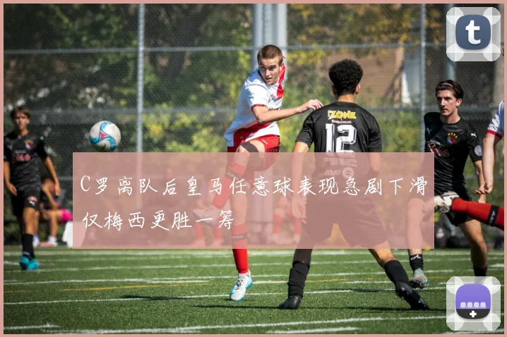 C罗离队后皇马任意球表现急剧下滑仅梅西更胜一筹