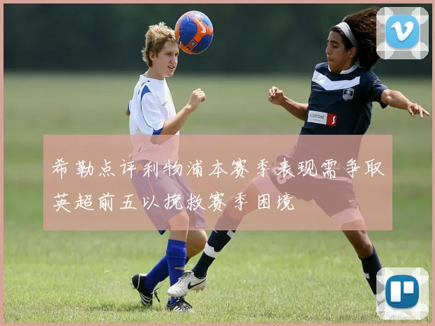 希勒点评利物浦本赛季表现需争取英超前五以挽救赛季困境