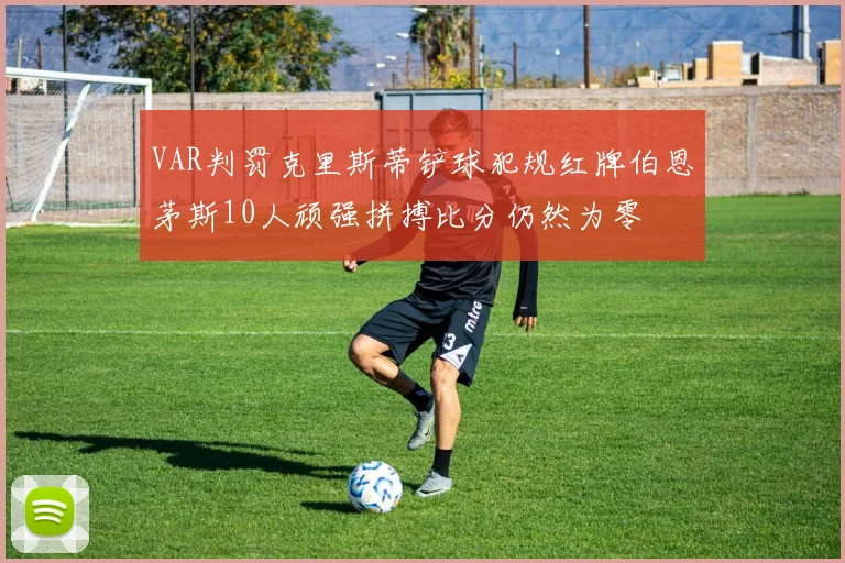 VAR判罚克里斯蒂铲球犯规红牌伯恩茅斯10人顽强拼搏比分仍然为零