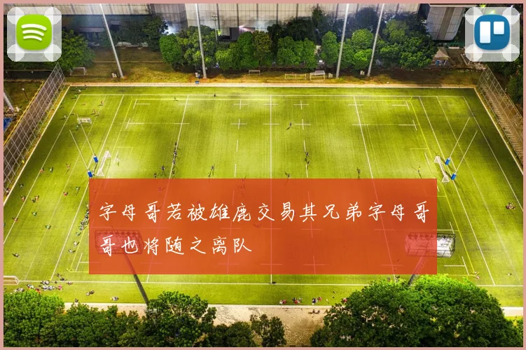 字母哥若被雄鹿交易其兄弟字母哥哥也将随之离队