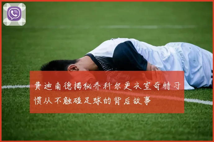 费迪南德揭秘乔科尔更衣室奇特习惯从不触碰足球的背后故事