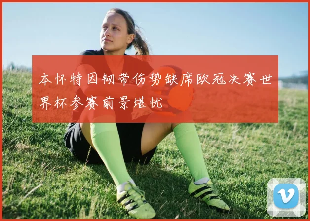 本怀特因韧带伤势缺席欧冠决赛世界杯参赛前景堪忧
