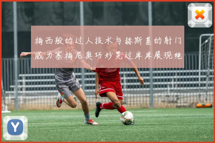 梅西般的过人技术与赫斯基的射门威力塞梅尼奥巧妙晃过库库展现绝佳脚法