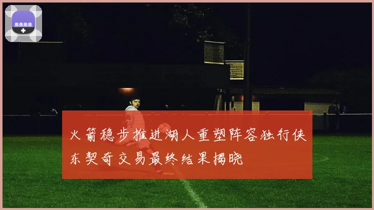 火箭稳步推进湖人重塑阵容独行侠东契奇交易最终结果揭晓