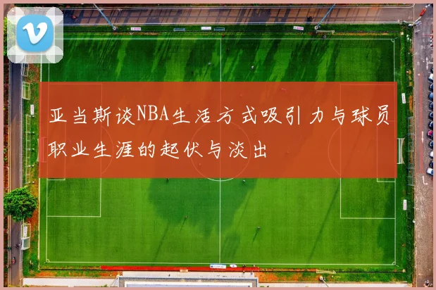 亚当斯谈NBA生活方式吸引力与球员职业生涯的起伏与淡出