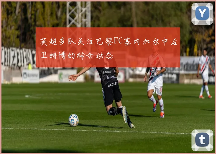 英超多队关注巴黎FC塞内加尔中后卫姆博的转会动态