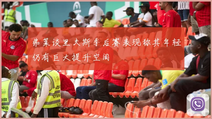 弗莱谈里夫斯季后赛表现称其年轻仍有巨大提升空间