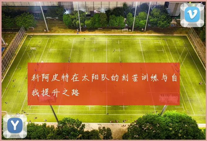 科阿皮特在太阳队的刻苦训练与自我提升之路