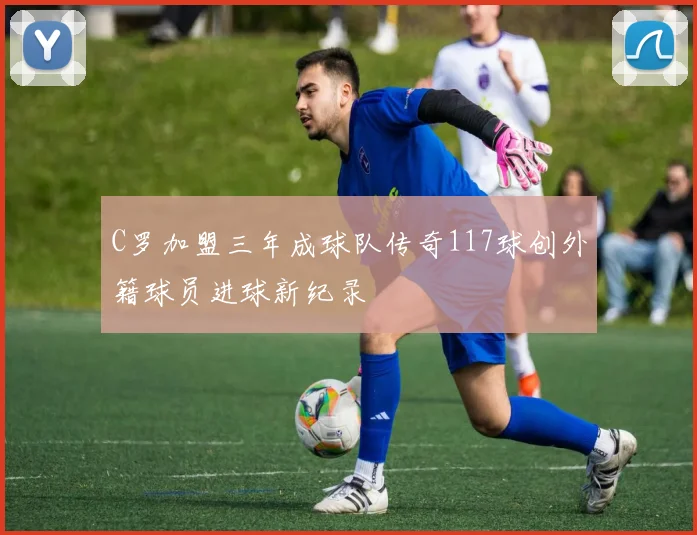 C罗加盟三年成球队传奇117球创外籍球员进球新纪录