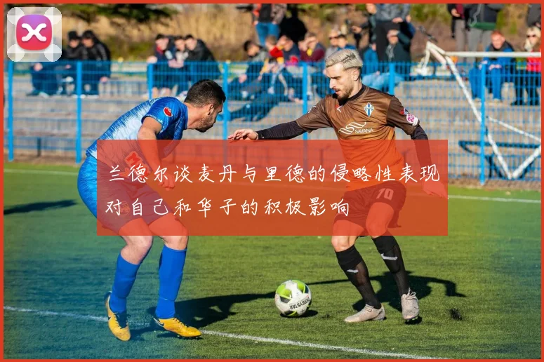 兰德尔谈麦丹与里德的侵略性表现对自己和华子的积极影响